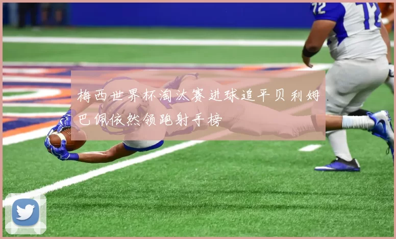 梅西世界杯淘汰赛进球追平贝利姆巴佩依然领跑射手榜